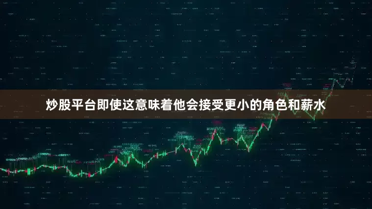 炒股平台即使这意味着他会接受更小的角色和薪水