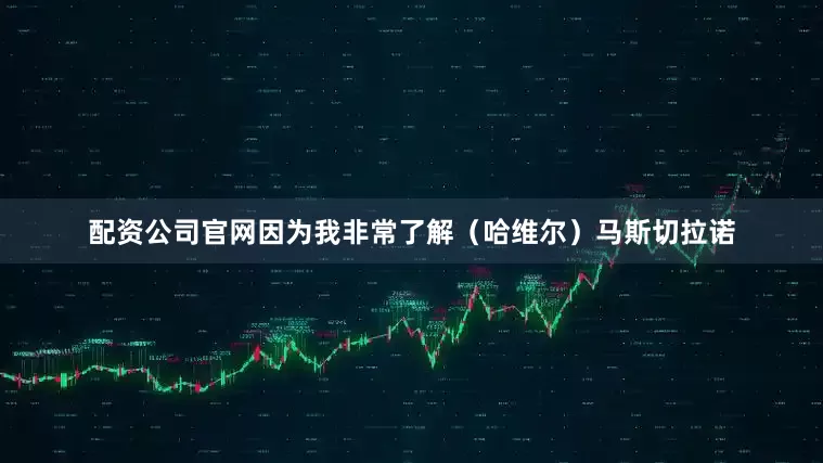 配资公司官网因为我非常了解（哈维尔）马斯切拉诺