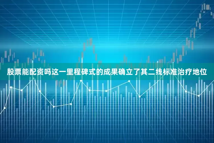 股票能配资吗这一里程碑式的成果确立了其二线标准治疗地位