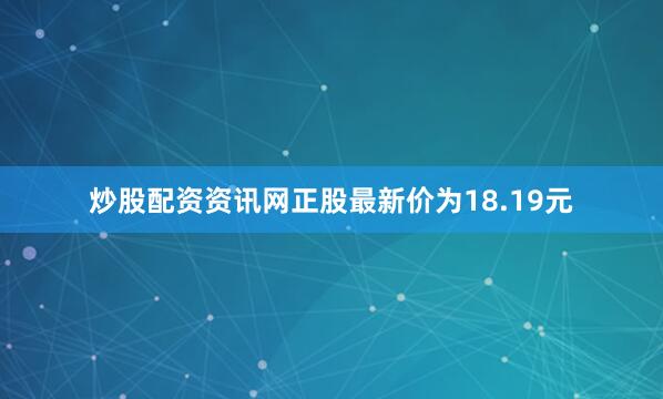炒股配资资讯网正股最新价为18.19元