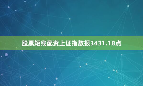 股票短线配资上证指数报3431.18点