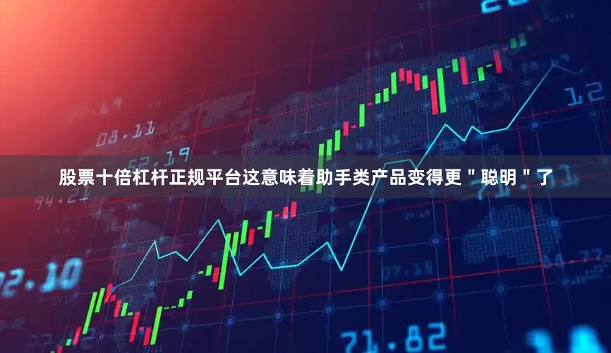 股票十倍杠杆正规平台这意味着助手类产品变得更＂聪明＂了
