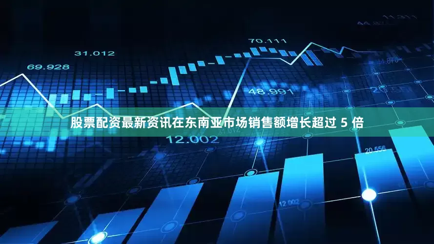 股票配资最新资讯在东南亚市场销售额增长超过 5 倍
