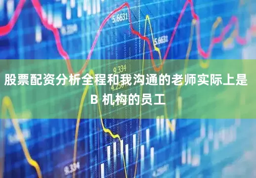 股票配资分析全程和我沟通的老师实际上是 B 机构的员工