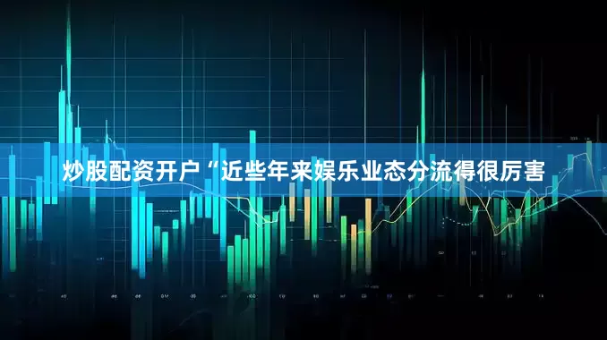 炒股配资开户“近些年来娱乐业态分流得很厉害