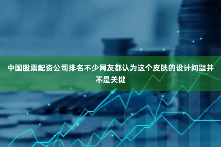 中国股票配资公司排名不少网友都认为这个皮肤的设计问题并不是关键