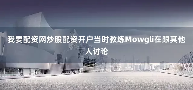 我要配资网炒股配资开户当时教练Mowgli在跟其他人讨论