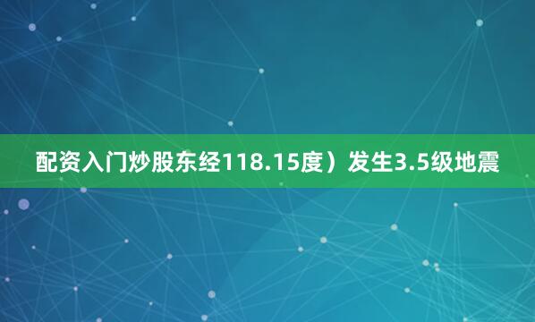 配资入门炒股东经118.15度）发生3.5级地震