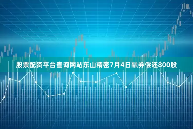 股票配资平台查询网站东山精密7月4日融券偿还800股
