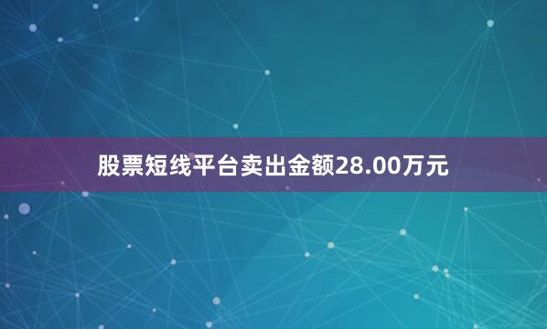 股票短线平台卖出金额28.00万元