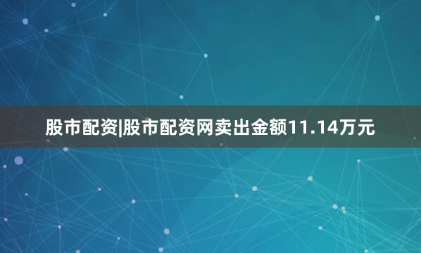 股市配资|股市配资网卖出金额11.14万元