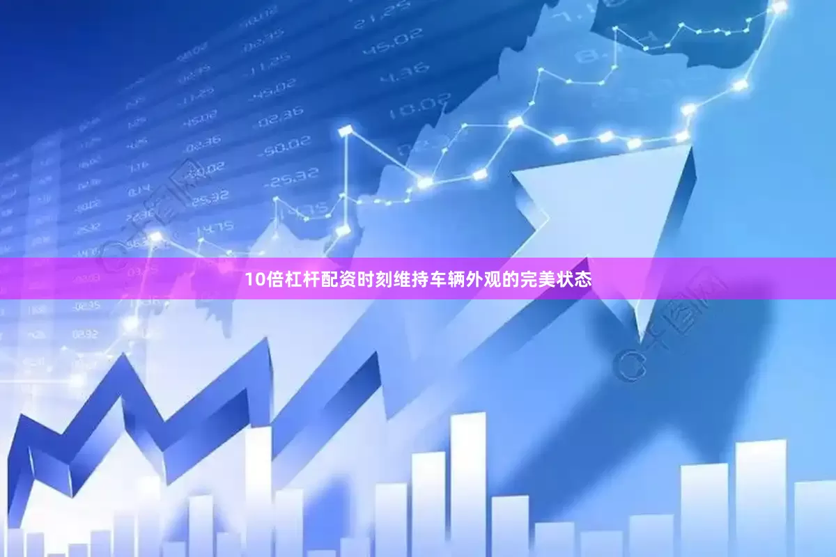 10倍杠杆配资时刻维持车辆外观的完美状态