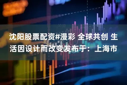 沈阳股票配资#漫彩 全球共创 生活因设计而改变发布于：上海市