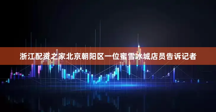 浙江配资之家北京朝阳区一位蜜雪冰城店员告诉记者
