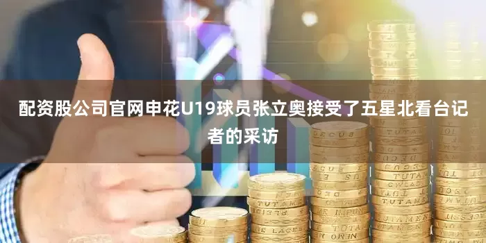 配资股公司官网申花U19球员张立奥接受了五星北看台记者的采访