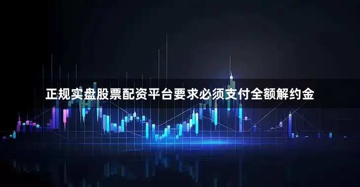 正规实盘股票配资平台要求必须支付全额解约金