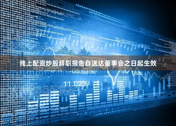 线上配资炒股辞职报告自送达董事会之日起生效