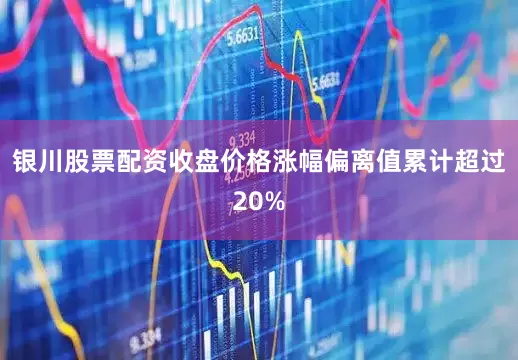 银川股票配资收盘价格涨幅偏离值累计超过20%