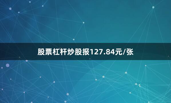 股票杠杆炒股报127.84元/张