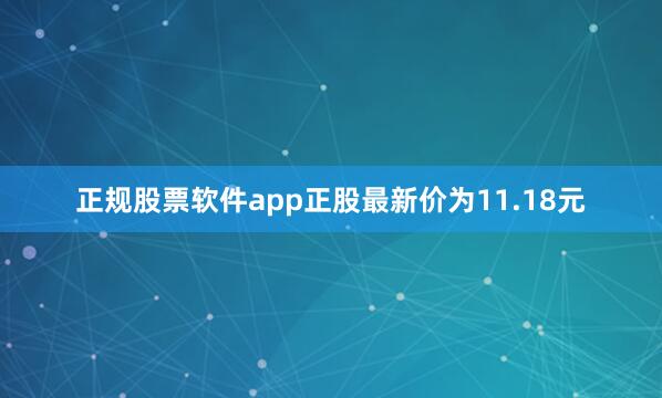 正规股票软件app正股最新价为11.18元