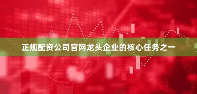 正规配资公司官网龙头企业的核心任务之一