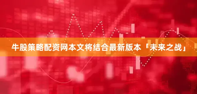 牛股策略配资网本文将结合最新版本「未来之战」