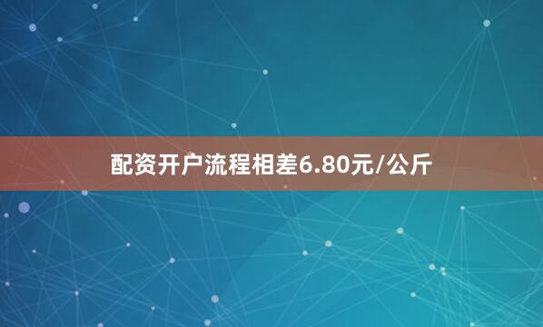 配资开户流程相差6.80元/公斤