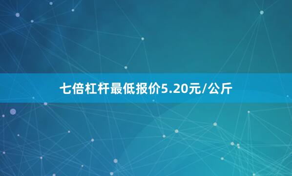 七倍杠杆最低报价5.20元/公斤