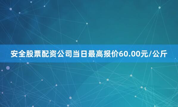 安全股票配资公司当日最高报价60.00元/公斤