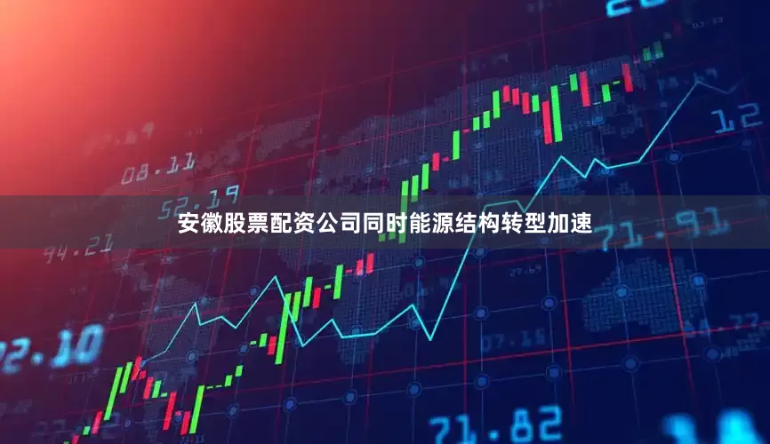 安徽股票配资公司同时能源结构转型加速