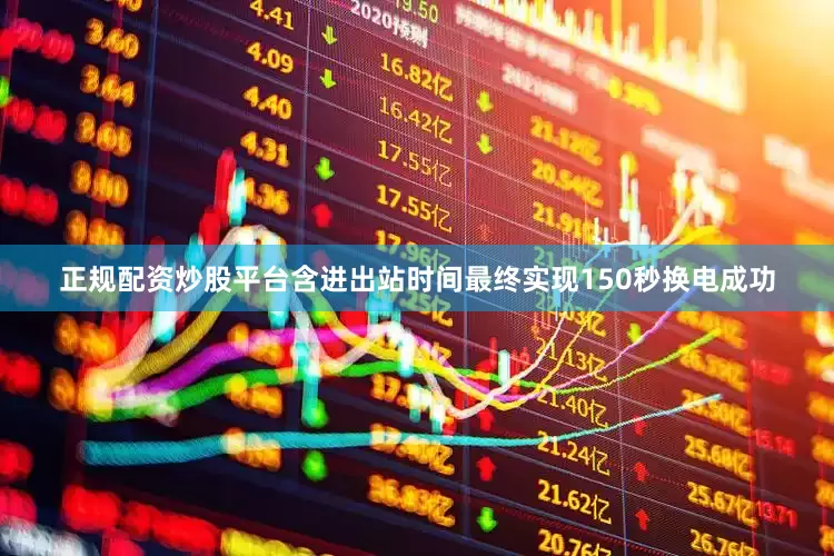 正规配资炒股平台含进出站时间最终实现150秒换电成功