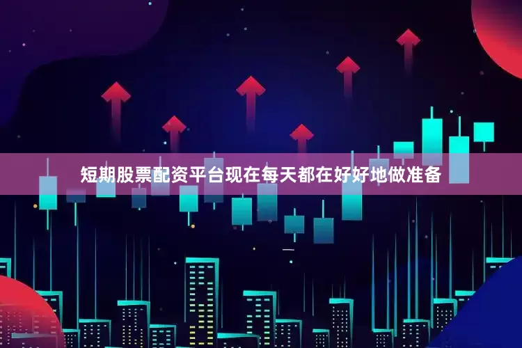 短期股票配资平台现在每天都在好好地做准备