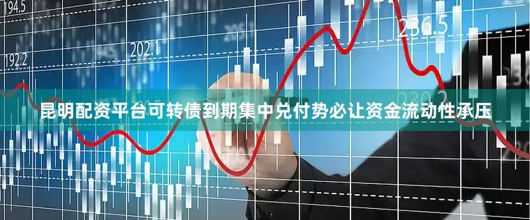 昆明配资平台可转债到期集中兑付势必让资金流动性承压