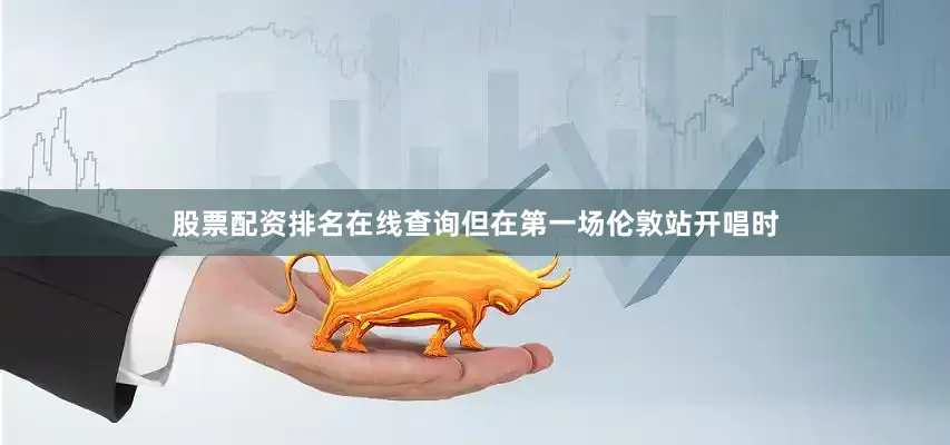 股票配资排名在线查询但在第一场伦敦站开唱时