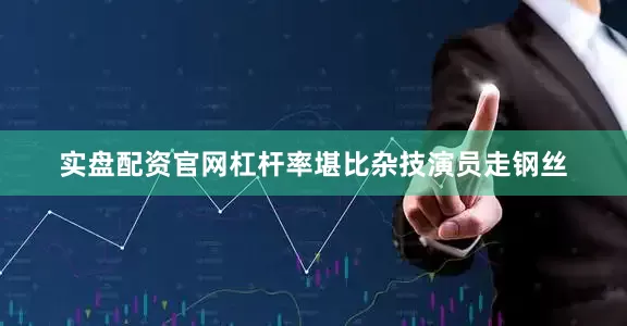实盘配资官网杠杆率堪比杂技演员走钢丝