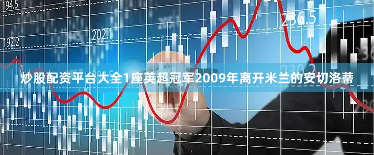 炒股配资平台大全1座英超冠军2009年离开米兰的安切洛蒂