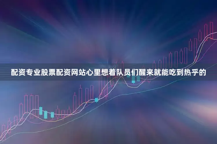 配资专业股票配资网站心里想着队员们醒来就能吃到热乎的