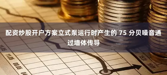 配资炒股开户方案立式泵运行时产生的 75 分贝噪音通过墙体传导