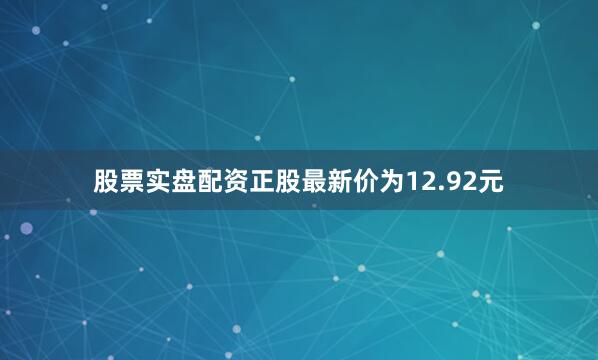 股票实盘配资正股最新价为12.92元