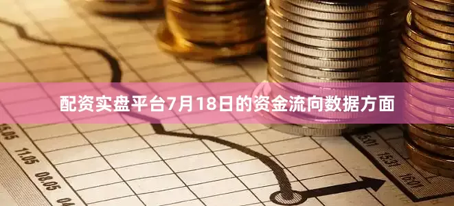 配资实盘平台7月18日的资金流向数据方面