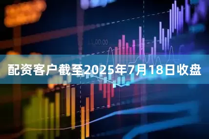 配资客户截至2025年7月18日收盘