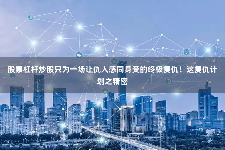 股票杠杆炒股只为一场让仇人感同身受的终极复仇！这复仇计划之精密