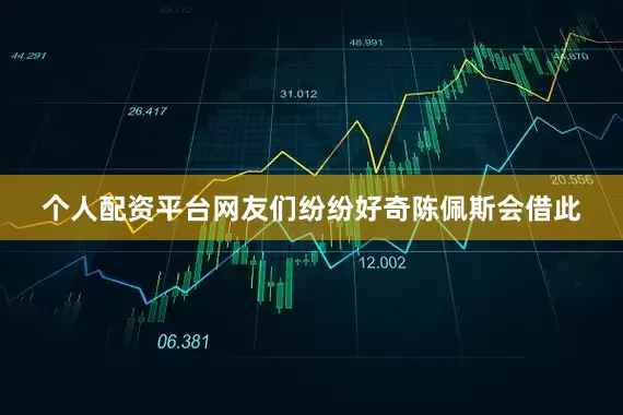 个人配资平台网友们纷纷好奇陈佩斯会借此