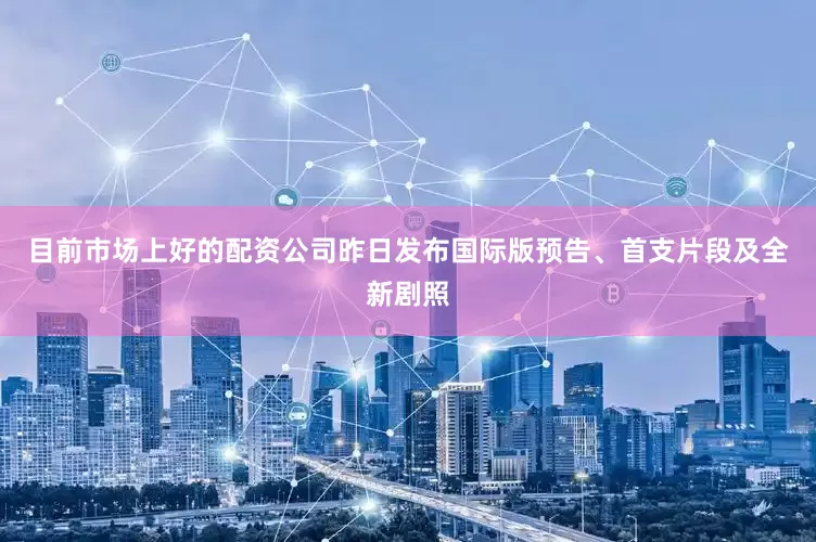 目前市场上好的配资公司昨日发布国际版预告、首支片段及全新剧照