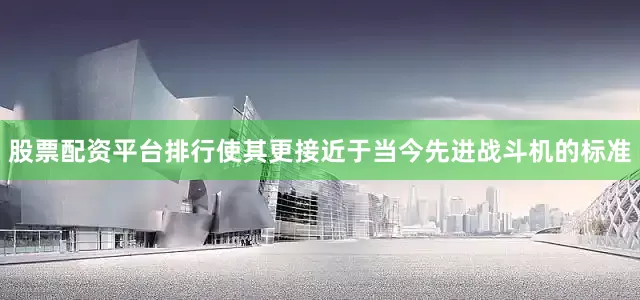 股票配资平台排行使其更接近于当今先进战斗机的标准