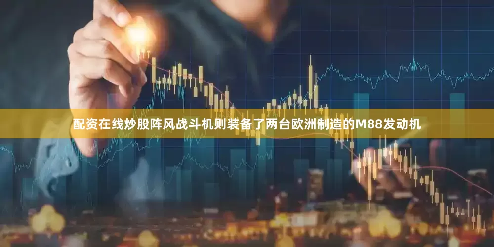 配资在线炒股阵风战斗机则装备了两台欧洲制造的M88发动机