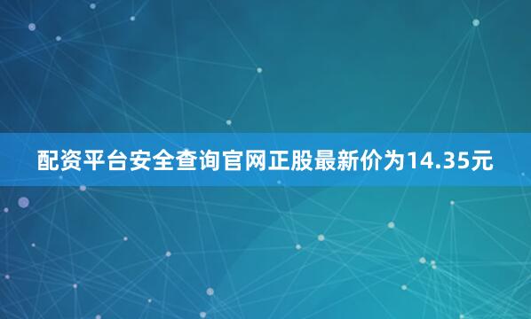 配资平台安全查询官网正股最新价为14.35元
