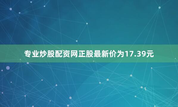 专业炒股配资网正股最新价为17.39元