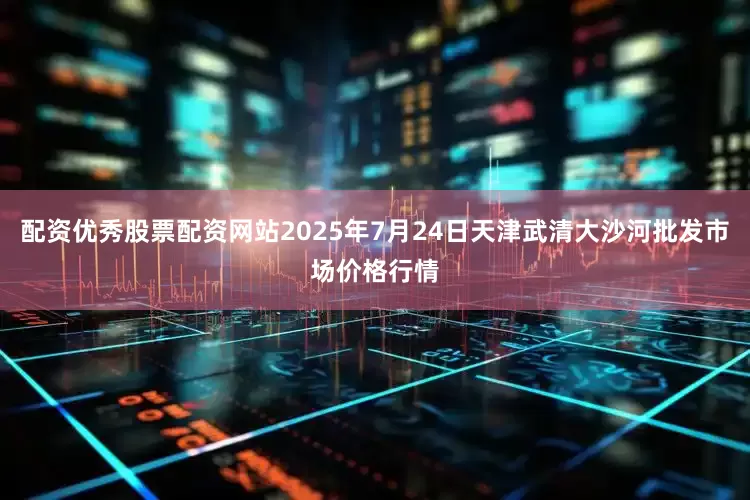 配资优秀股票配资网站2025年7月24日天津武清大沙河批发市场价格行情