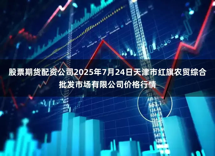 股票期货配资公司2025年7月24日天津市红旗农贸综合批发市场有限公司价格行情